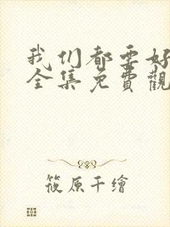 我们都要好好的全集免费观看西瓜