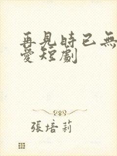 再见时已无恨无爱短剧