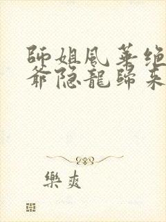 师姐风华绝代少爷隐龙归来短剧免费看