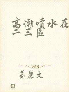 高潮喷水在线一二三区