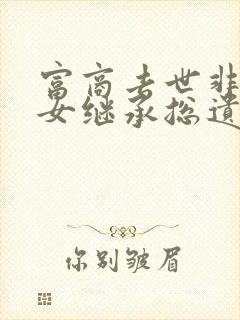 富商去世非婚生女继承总遗产80%