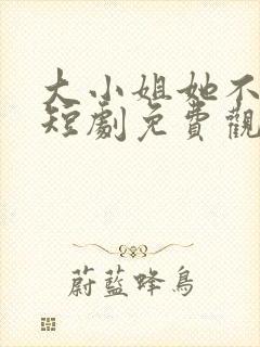 大小姐她不装了短剧免费观看全集