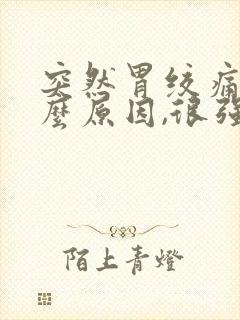 突然胃绞痛是什么原因,很强烈的痛