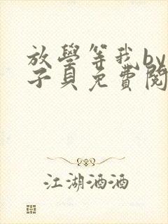 放学等我by酱子贝免费阅读未删减完整版