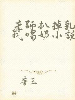 老师扒掉乳罩喂我喝奶小说