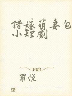 错嫁萌妻包甜的小短剧