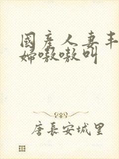 国产人妻丰满熟妇嗷嗷叫