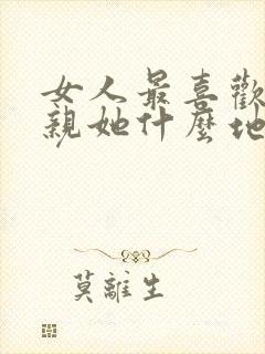 女人最喜欢男人亲她什么地方