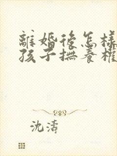 离婚后怎样争夺孩子抚养权