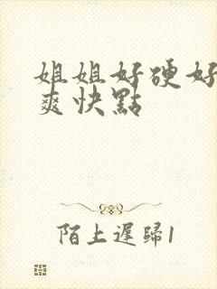 姐姐好硬好大好爽快点