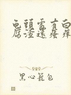 龟头处有白色豆腐渣还瘙痒腥臭怎么回事