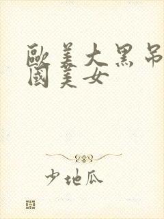 欧美大黑吊操中国美女