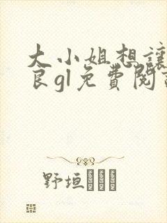 大小姐想让我从良gl免费阅读小说