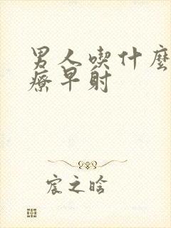 男人吃什么药治疗早射