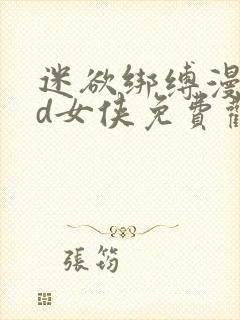 迷欲绑缚漫画3d女侠免费观看