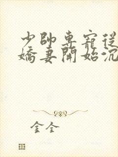 少帅专宠从强娶娇妻开始沉沦免费阅读