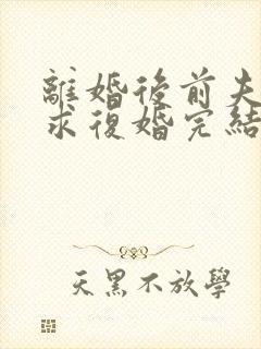 离婚后前夫哭着求复婚完结篇