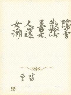 女人喜欢阴道高潮还是阴蒂高潮