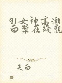 91女神高潮喷白浆在线观看