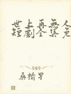 世上再无人似她短剧全集免费播放