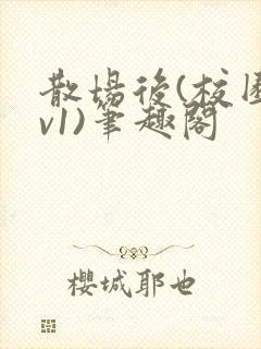 散场后(校园1v1)笔趣阁