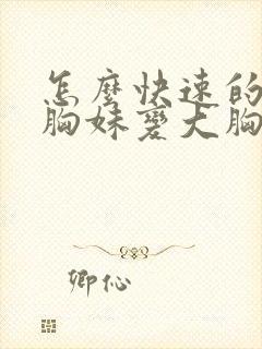 怎么快速的让平胸妹变大胸