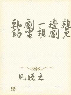 韩剧一边亲一面的电视剧免费全集在线看