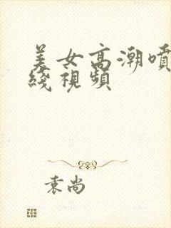 美女高潮喷水在线视频