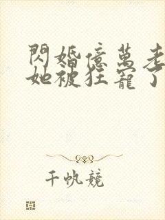 闪婚亿万老公,她被狂宠了