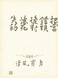 失忆后错把前夫的死对头当老公 完本封面