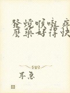 发烧喉咙疼吃什么药好得快