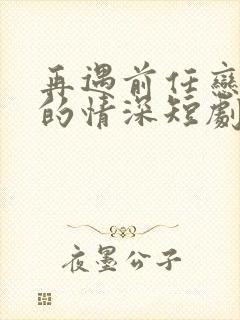 再遇前任恋上他的情深短剧免费观看