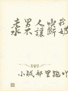 老男人吃我的奶水不让断奶