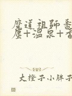 魔道祖师番外避尘+温泉+香炉番外无删减