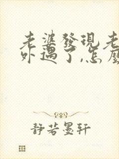 老婆发现老公有外遇了,怎么才能挽回婚姻