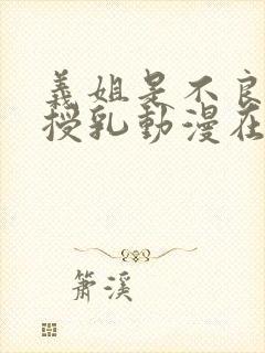 义姐是不良妈妈授乳动漫在线观看