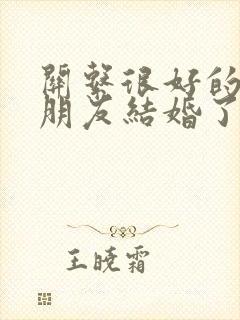 关系很好的异性朋友结婚了