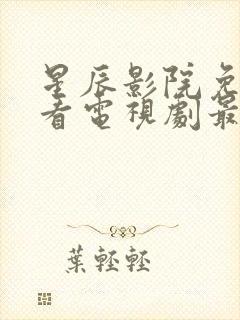 星辰影院免费观看电视剧最新更新