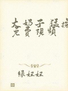 大奶子 猛操 免费视频