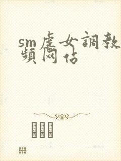 sm虐女调教视频网站
