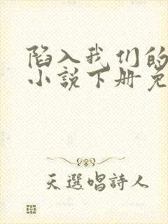 陷入我们的热恋小说下册免费阅读