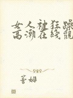 女人被狂躁c到高潮在线观看