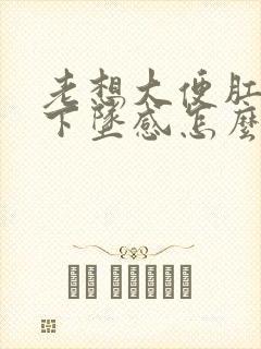 老想大便肛门有下坠感怎么办