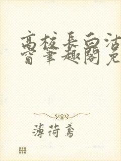 高校长白沽无弹窗笔趣阁免费阅读全文封面