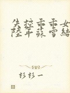 失控乖乖女小说陆年苏雪结局