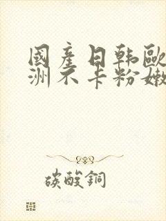 国产日韩欧美亚洲不卡粉嫩封面