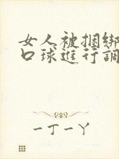 女人被捆绑戴上口球进行调教