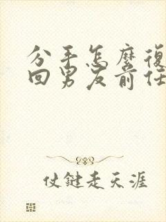 分手怎么复合挽回男友前任