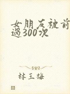 女朋友被前任干过300次