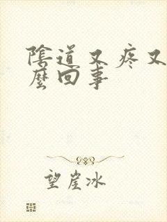 阴道又疼又肿怎么回事